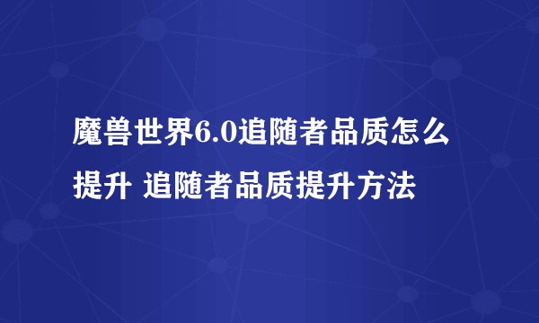 魔兽世界6.0追随者品质怎么提升 追随者品质提升方法