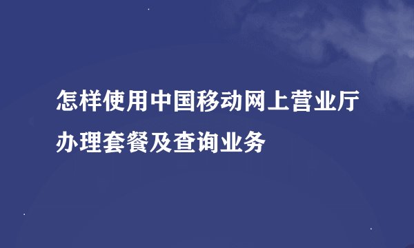 怎样使用中国移动网上营业厅办理套餐及查询业务