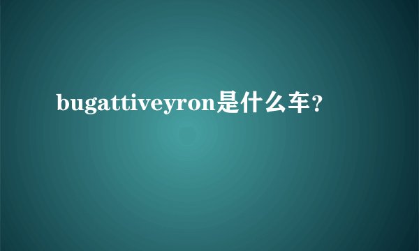 bugattiveyron是什么车？