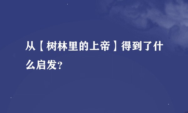 从【树林里的上帝】得到了什么启发？