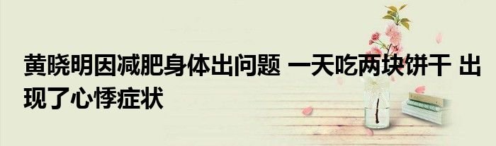 黄晓明因减肥身体出问题一天吃两块饼干出现了心悸症状