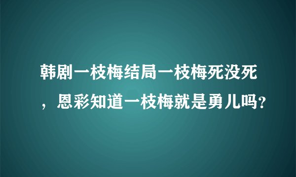 韩剧一枝梅结局一枝梅死没死，恩彩知道一枝梅就是勇儿吗？
