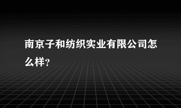 南京子和纺织实业有限公司怎么样？