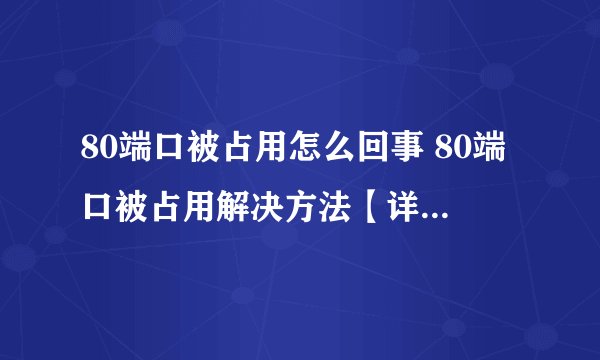 80端口被占用怎么回事 80端口被占用解决方法【详解】-搜狗输入法