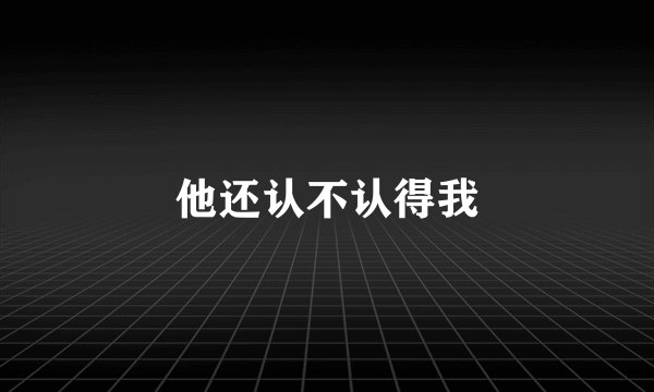 他还认不认得我