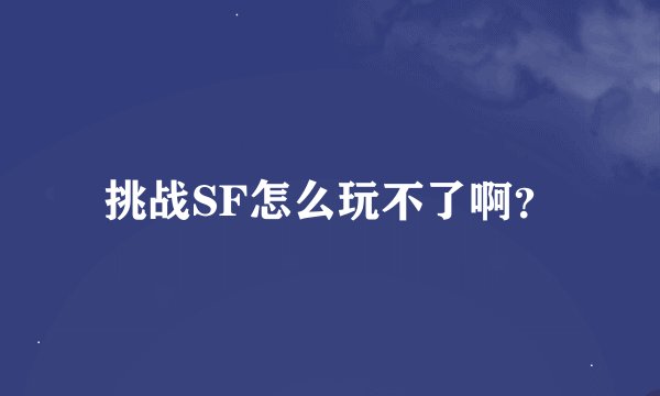 挑战SF怎么玩不了啊？