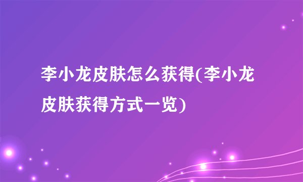 李小龙皮肤怎么获得(李小龙皮肤获得方式一览)