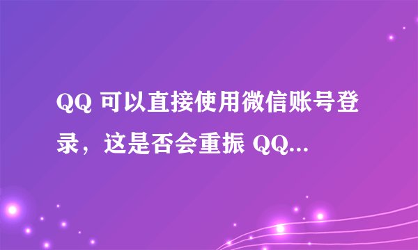 QQ 可以直接使用微信账号登录，这是否会重振 QQ 的用户活跃度？