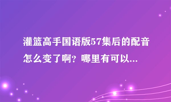 灌篮高手国语版57集后的配音怎么变了啊？哪里有可以看到以前的那种国语版的？