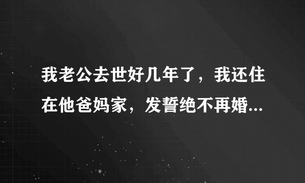 我老公去世好几年了，我还住在他爸妈家，发誓绝不再婚，这样好吗？