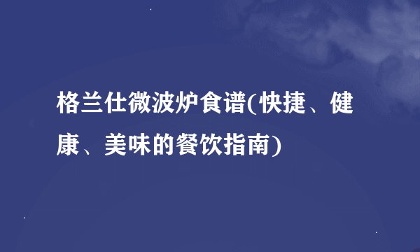 格兰仕微波炉食谱(快捷、健康、美味的餐饮指南)