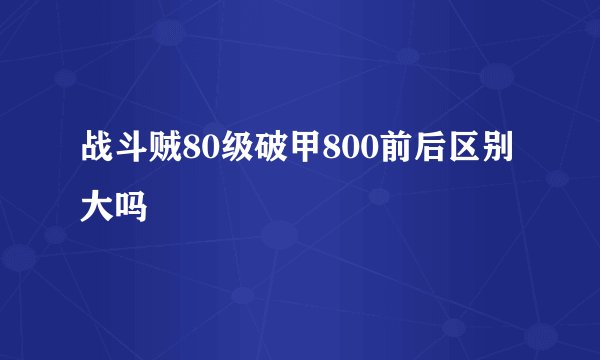战斗贼80级破甲800前后区别大吗