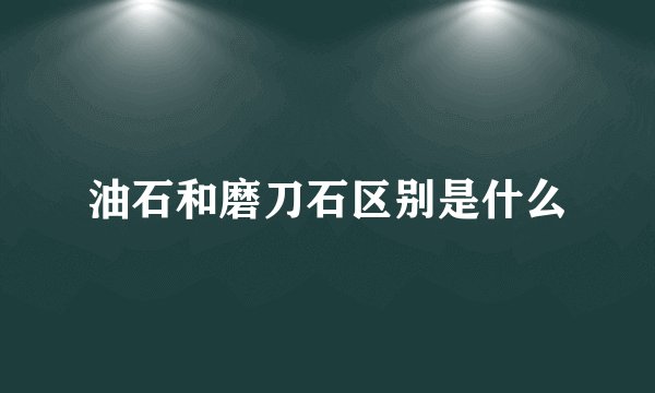 油石和磨刀石区别是什么