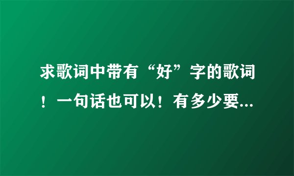求歌词中带有“好”字的歌词！一句话也可以！有多少要多少！谢谢