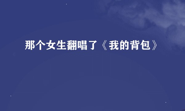 那个女生翻唱了《我的背包》