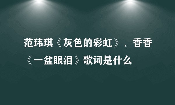 范玮琪《灰色的彩虹》、香香《一盆眼泪》歌词是什么