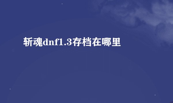 斩魂dnf1.3存档在哪里