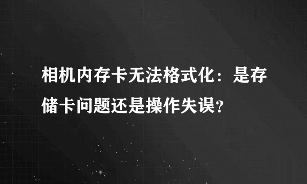 相机内存卡无法格式化：是存储卡问题还是操作失误？