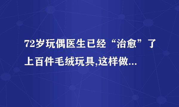 72岁玩偶医生已经“治愈”了上百件毛绒玩具,这样做有哪些意义?