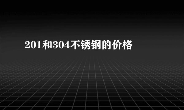 201和304不锈钢的价格