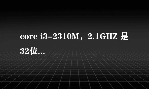 core i3-2310M，2.1GHZ 是32位的还是64位的