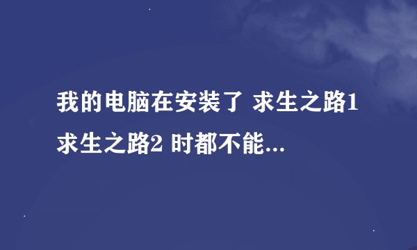 我的电脑在安装了 求生之路1 求生之路2 时都不能运行，安装成功后游戏直接无反应，很郁闷， 麻烦给帮下忙