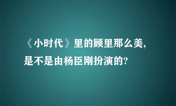 《小时代》里的顾里那么美,是不是由杨臣刚扮演的?
