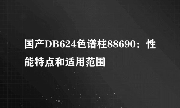 国产DB624色谱柱88690：性能特点和适用范围