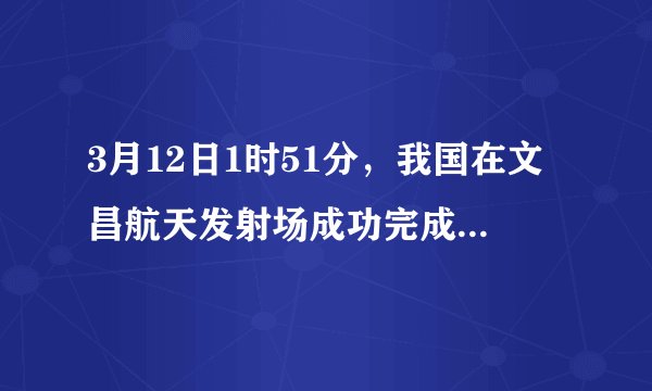 3月12日1时51分，我国在文昌航天发射场成功完成长征七号改遥二运载火箭发射，搭载发射（）卫星。
