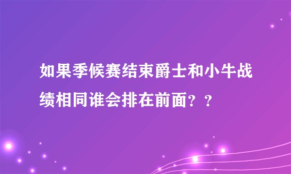 如果季候赛结束爵士和小牛战绩相同谁会排在前面？？