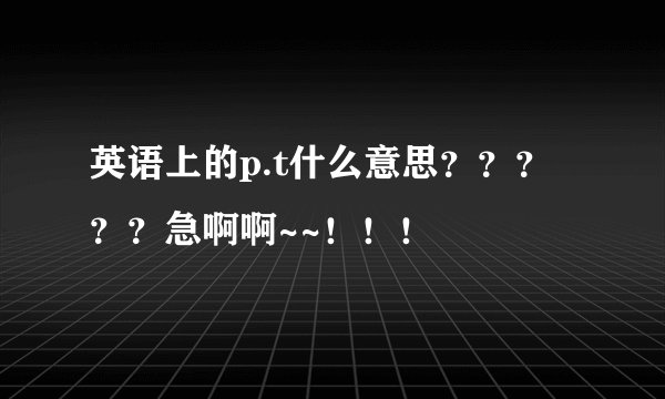 英语上的p.t什么意思？？？？？急啊啊~~！！！