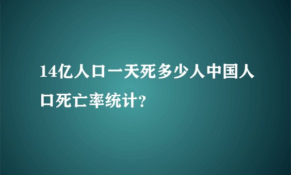 14亿人口一天死多少人中国人口死亡率统计？