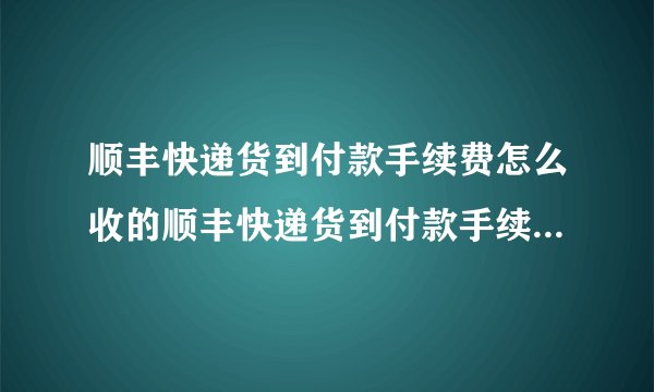 顺丰快递货到付款手续费怎么收的顺丰快递货到付款手续费怎么收