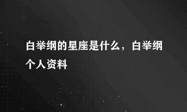 白举纲的星座是什么，白举纲个人资料