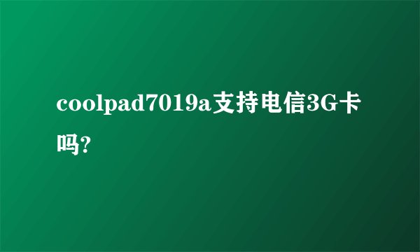 coolpad7019a支持电信3G卡吗?