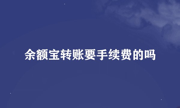 余额宝转账要手续费的吗