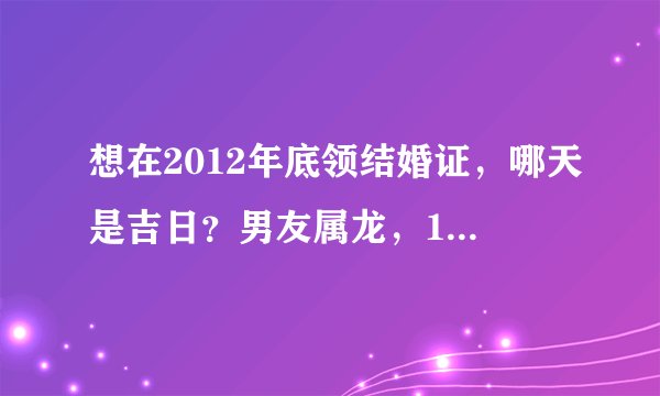 想在2012年底领结婚证，哪天是吉日？男友属龙，1988年11月15日，我属兔，1987年12月19日。