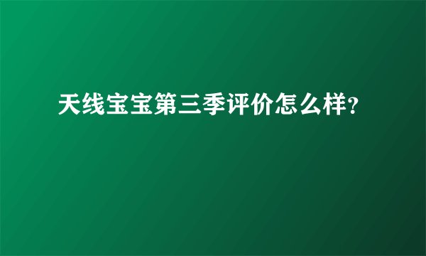 天线宝宝第三季评价怎么样？
