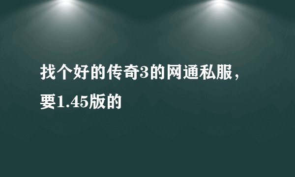 找个好的传奇3的网通私服，要1.45版的