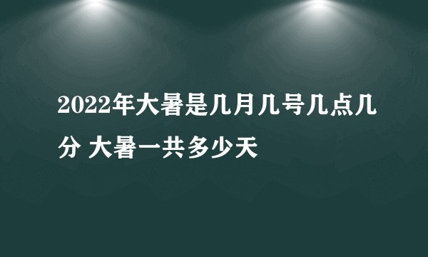 2022年大暑是几月几号几点几分 大暑一共多少天
