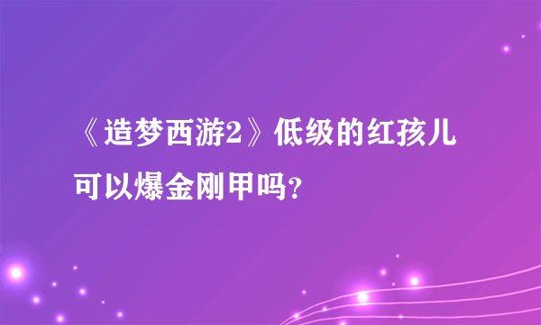 《造梦西游2》低级的红孩儿可以爆金刚甲吗？