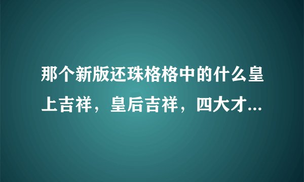 那个新版还珠格格中的什么皇上吉祥，皇后吉祥，四大才子给您请安，是什么歌