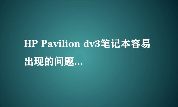 HP Pavilion dv3笔记本容易出现的问题该怎么解决？