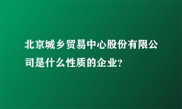 北京城乡贸易中心股份有限公司是什么性质的企业？
