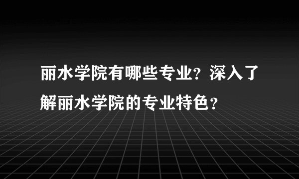 丽水学院有哪些专业？深入了解丽水学院的专业特色？