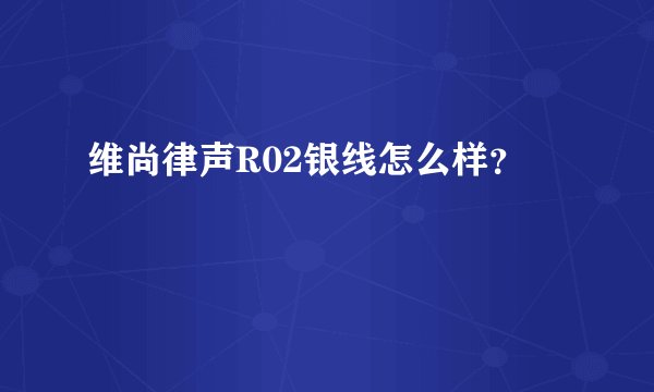 维尚律声R02银线怎么样？