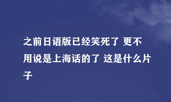之前日语版已经笑死了 更不用说是上海话的了 这是什么片子