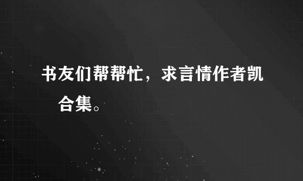 书友们帮帮忙，求言情作者凯琍合集。