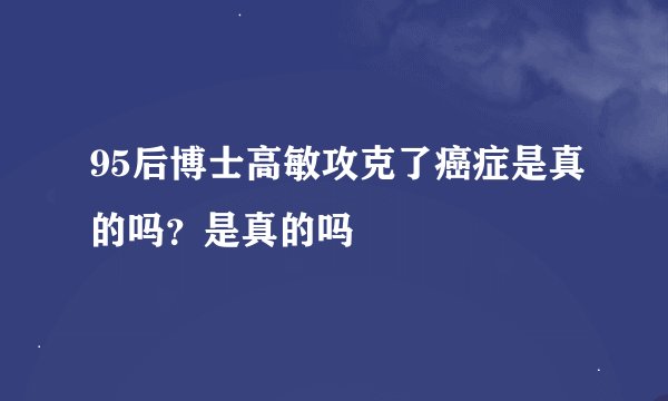 95后博士高敏攻克了癌症是真的吗？是真的吗