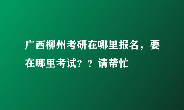 广西柳州考研在哪里报名，要在哪里考试？？请帮忙